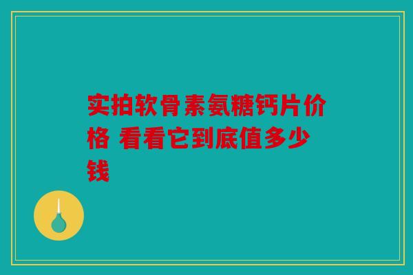 实拍软骨素氨糖钙片价格 看看它到底值多少钱 实拍软骨素氨糖钙片价格 看看它到底值多少钱