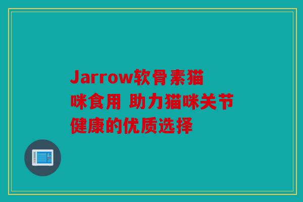 Jarrow软骨素猫咪食用 助力猫咪关节健康的优质选择