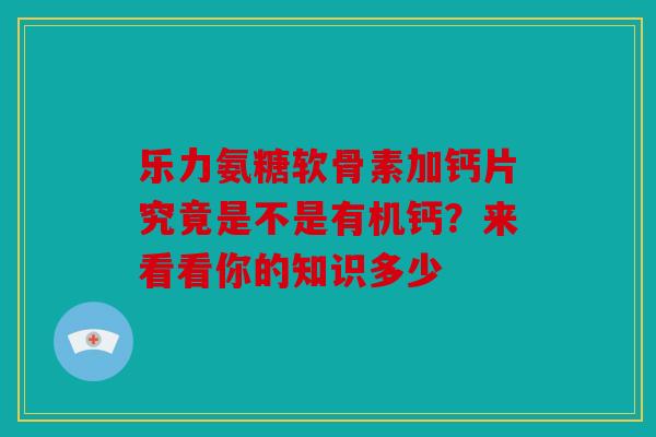 乐力氨糖软骨素加钙片究竟是不是有机钙?来看看你的知识多少 乐力氨糖软骨素加钙片究竟是不是有机钙?来看看你的知识多少