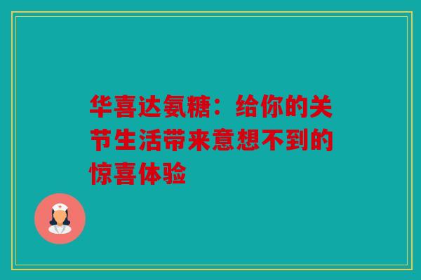 华喜达氨糖:给你的关节生活带来意想不到的惊喜体验 华喜达氨糖:给你的关节生活带来意想不到的惊喜体验