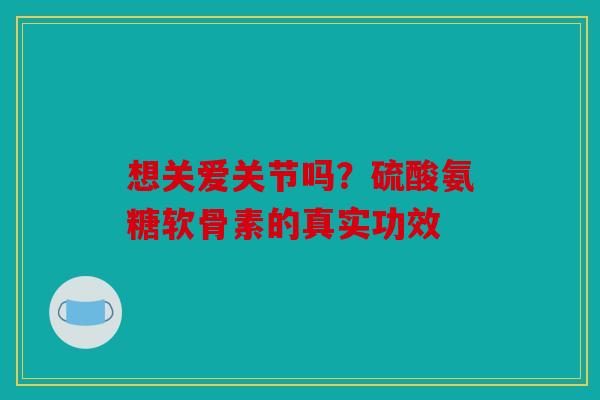 想关爱关节吗？硫酸氨糖软骨素的真实功效