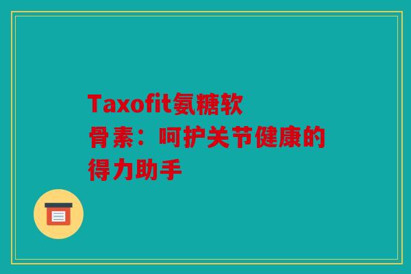 Taxofit氨糖软骨素:呵护关节健康的得力助手 Taxofit氨糖软骨素:呵护关节健康的得力助手