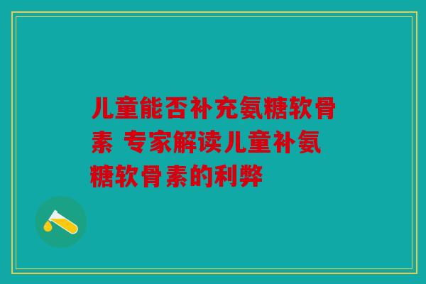 儿童能否补充氨糖软骨素 专家解读儿童补氨糖软骨素的利弊 儿童能否补充氨糖软骨素 专家解读儿童补氨糖软骨素的利弊