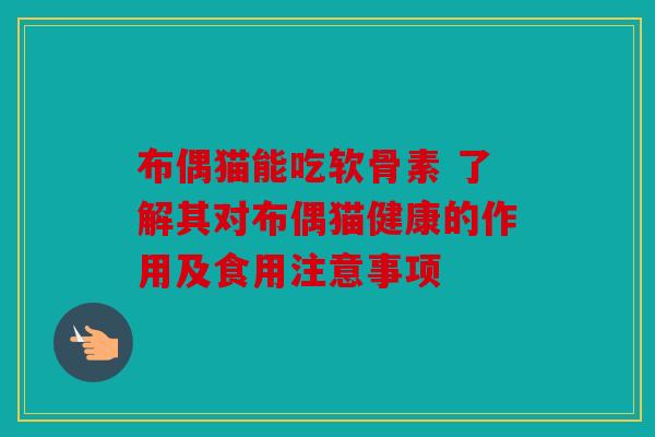 布偶猫能吃软骨素 了解其对布偶猫健康的作用及食用注意事项 布偶猫能吃软骨素 了解其对布偶猫健康的作用及食用注意事项