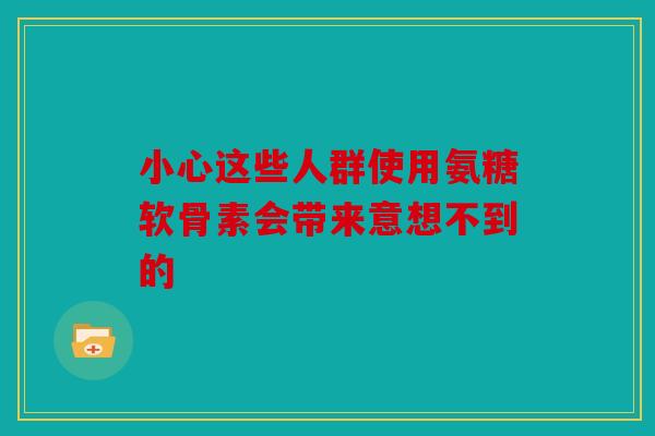 小心这些人群使用氨糖软骨素会带来意想不到的