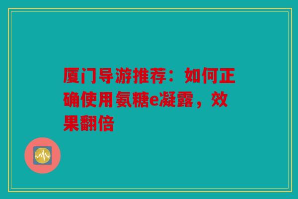 厦门导游推荐：如何正确使用氨糖e凝露，效果翻倍