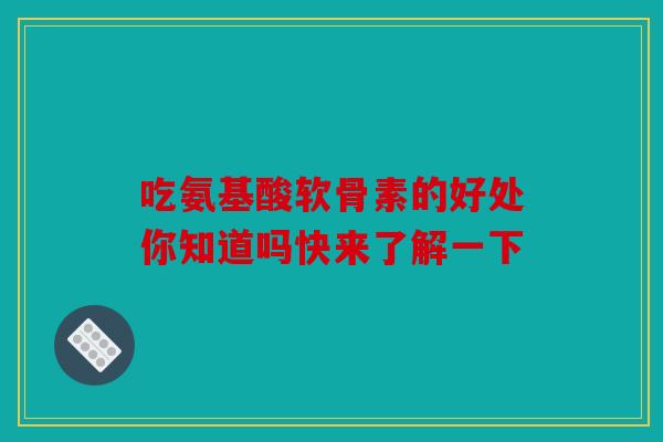 吃氨基酸软骨素的好处你知道吗快来了解一下 吃氨基酸软骨素的好处你知道吗快来了解一下