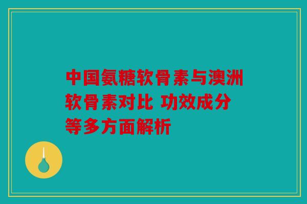 中国氨糖软骨素与澳洲软骨素对比 功效成分等多方面解析 中国氨糖软骨素与澳洲软骨素对比 功效成分等多方面解析
