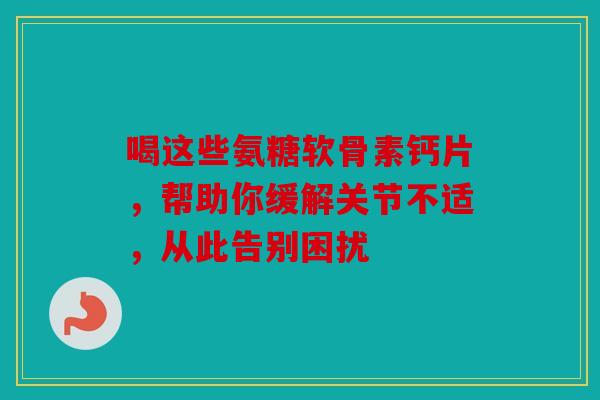 喝这些氨糖软骨素钙片,帮助你缓解关节不适,从此告别困扰 喝这些氨糖软骨素钙片,帮助你缓解关节不适,从此告别困扰