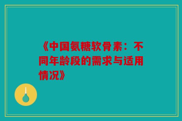 《中国氨糖软骨素:不同年龄段的需求与适用情况》 《中国氨糖软骨素:不同年龄段的需求与适用情况》