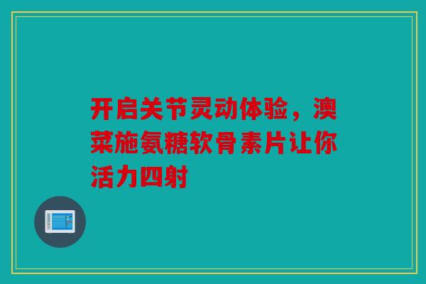开启关节灵动体验,澳菜施氨糖软骨素片让你活力四射 开启关节灵动体验,澳菜施氨糖软骨素片让你活力四射
