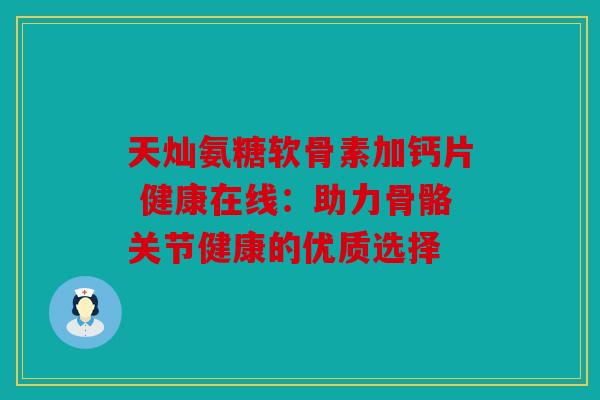 天灿氨糖软骨素加钙片 健康在线：助力骨骼关节健康的优质选择
