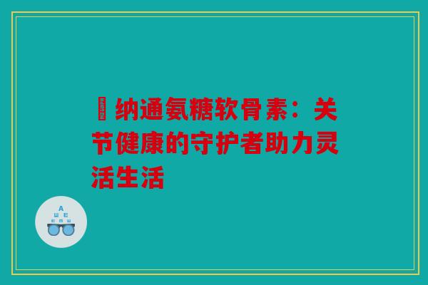 愽纳通氨糖软骨素:关节健康的守护者助力灵活生活 愽纳通氨糖软骨素:关节健康的守护者助力灵活生活