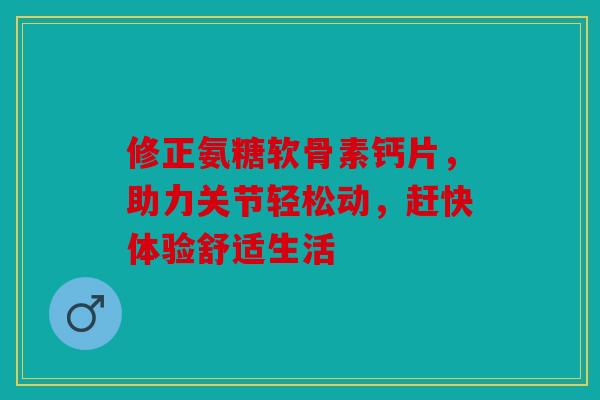 修正氨糖软骨素钙片,助力关节轻松动,赶快体验舒适生活 修正氨糖软骨素钙片,助力关节轻松动,赶快体验舒适生活