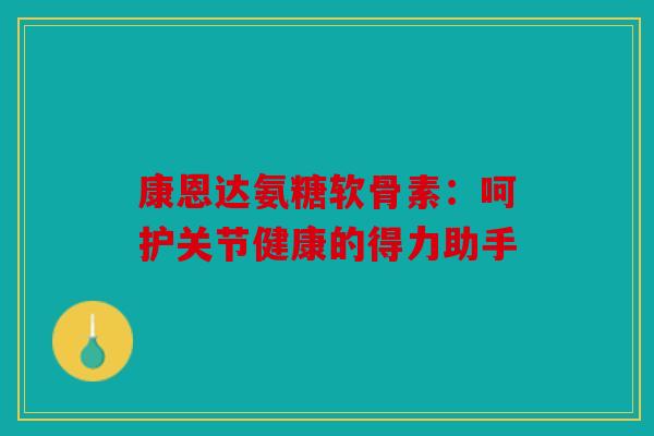 康恩达氨糖软骨素:呵护关节健康的得力助手 康恩达氨糖软骨素:呵护关节健康的得力助手