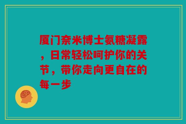 厦门奈米博士氨糖凝露,日常轻松呵护你的关节,带你走向更自在的每一步 厦门奈米博士氨糖凝露,日常轻松呵护你的关节,带你走向更自在的每一步