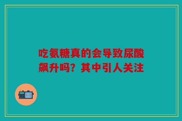 吃氨糖真的会导致尿酸飙升吗？其中引人关注