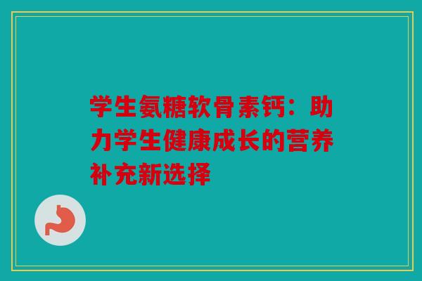 学生氨糖软骨素钙：助力学生健康成长的营养补充新选择