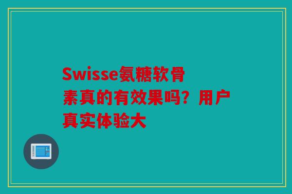 Swisse氨糖软骨素真的有效果吗？用户真实体验大