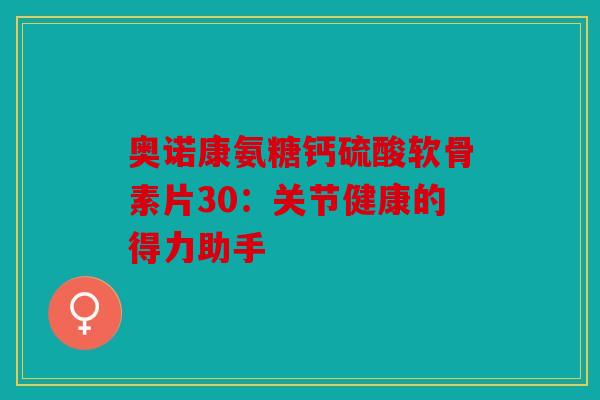 奥诺康氨糖钙硫酸软骨素片30：关节健康的得力助手