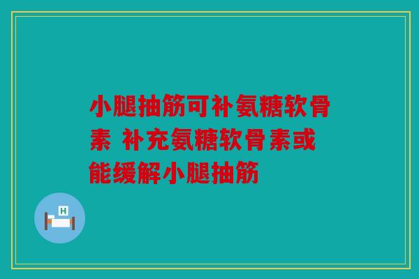 小腿抽筋可补氨糖软骨素 补充氨糖软骨素或能缓解小腿抽筋 小腿抽筋可补氨糖软骨素 补充氨糖软骨素或能缓解小腿抽筋