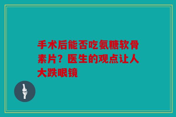 手术后能否吃氨糖软骨素片？医生的观点让人大跌眼镜