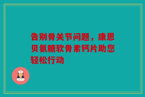 告别骨关节问题,康恩贝氨糖软骨素钙片助您轻松行动 告别骨关节问题,康恩贝氨糖软骨素钙片助您轻松行动