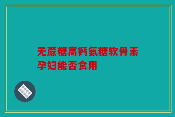 无蔗糖高钙氨糖软骨素孕妇能否食用