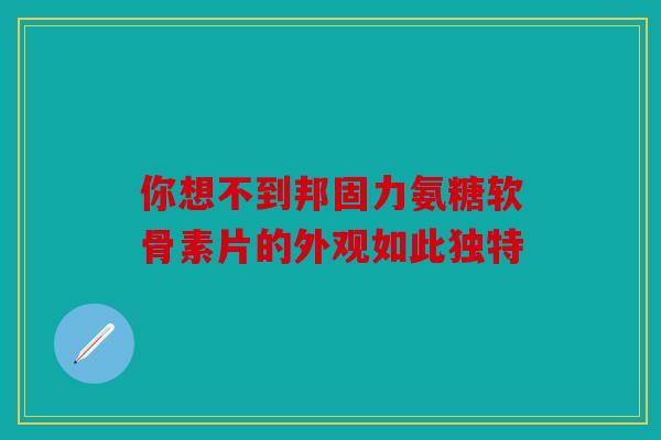 你想不到邦固力氨糖软骨素片的外观如此独特 你想不到邦固力氨糖软骨素片的外观如此独特