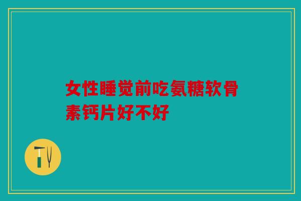 女性睡觉前吃氨糖软骨素钙片好不好 女性睡觉前吃氨糖软骨素钙片好不好