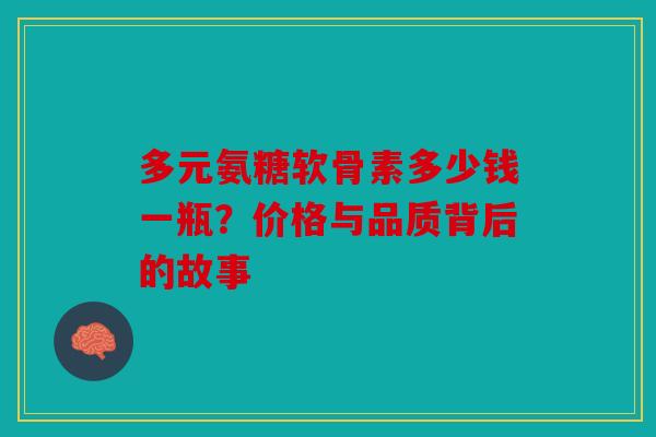 多元氨糖软骨素多少钱一瓶?价格与品质背后的故事 多元氨糖软骨素多少钱一瓶?价格与品质背后的故事
