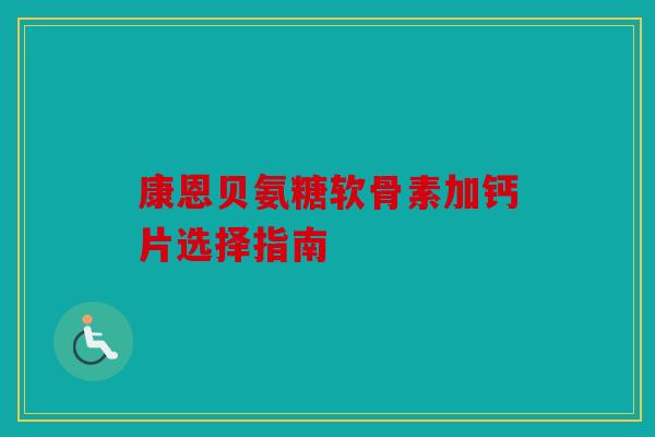 康恩贝氨糖软骨素加钙片选择指南 康恩贝氨糖软骨素加钙片选择指南