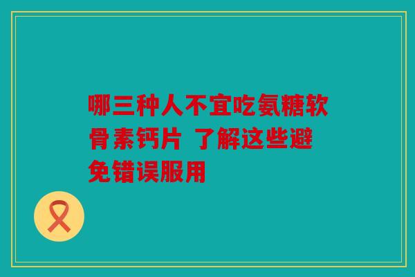 哪三种人不宜吃氨糖软骨素钙片 了解这些避免错误服用