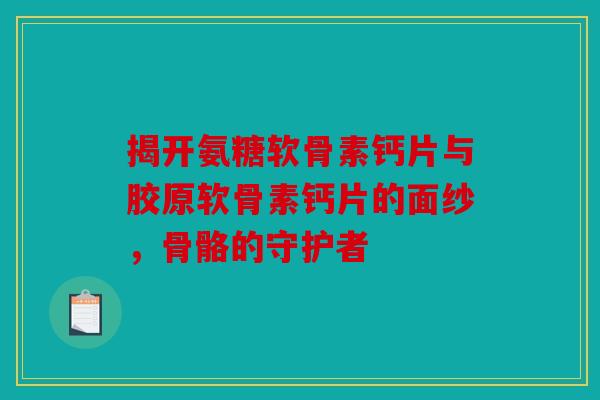 揭开氨糖软骨素钙片与胶原软骨素钙片的面纱，骨骼的守护者