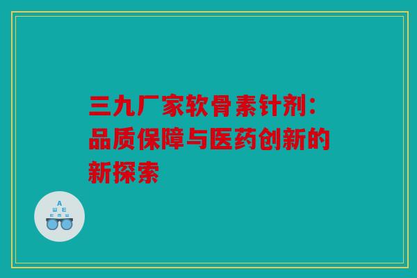 三九厂家软骨素针剂：品质保障与医药创新的新探索