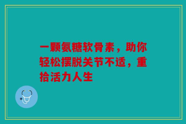 一颗氨糖软骨素，助你轻松摆脱关节不适，重拾活力人生