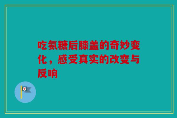 吃氨糖后膝盖的奇妙变化，感受真实的改变与反响