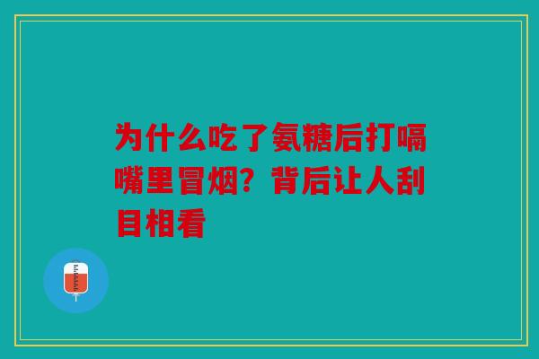 为什么吃了氨糖后打嗝嘴里冒烟?背后让人刮目相看 为什么吃了氨糖后打嗝嘴里冒烟?背后让人刮目相看