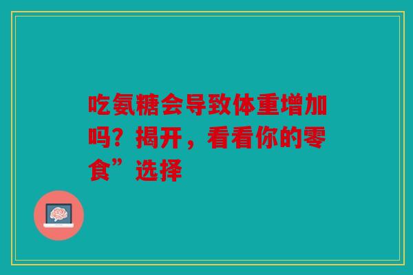 吃氨糖会导致体重增加吗?揭开,看看你的零食”选择 吃氨糖会导致体重增加吗?揭开,看看你的零食”选择