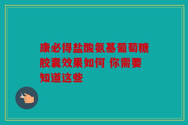 康必得盐酸氨基葡萄糖胶囊效果如何 你需要知道这些