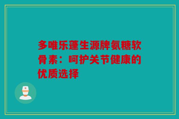 多唯乐蓬生源牌氨糖软骨素：呵护关节健康的优质选择
