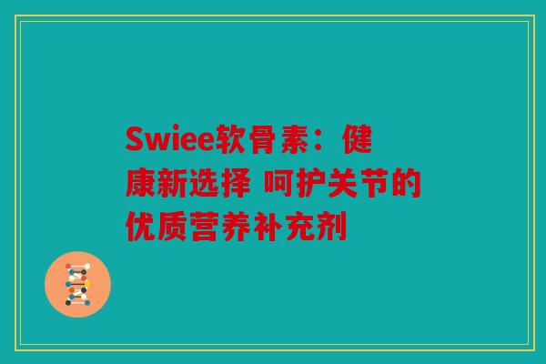 Swiee软骨素：健康新选择 呵护关节的优质营养补充剂