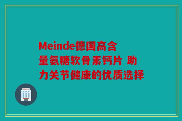 Meinde德国高含量氨糖软骨素钙片 助力关节健康的优质选择
