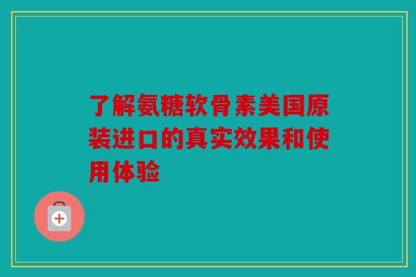 了解氨糖软骨素美国原装进口的真实效果和使用体验 了解氨糖软骨素美国原装进口的真实效果和使用体验