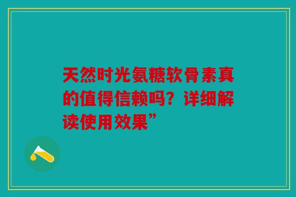 天然时光氨糖软骨素真的值得信赖吗?详细解读使用效果” 天然时光氨糖软骨素真的值得信赖吗?详细解读使用效果”