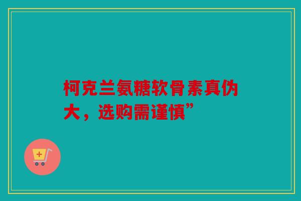 柯克兰氨糖软骨素真伪大，选购需谨慎”