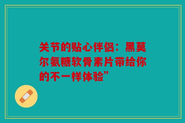 关节的贴心伴侣:黑莫尔氨糖软骨素片带给你的不一样体验” 关节的贴心伴侣:黑莫尔氨糖软骨素片带给你的不一样体验”