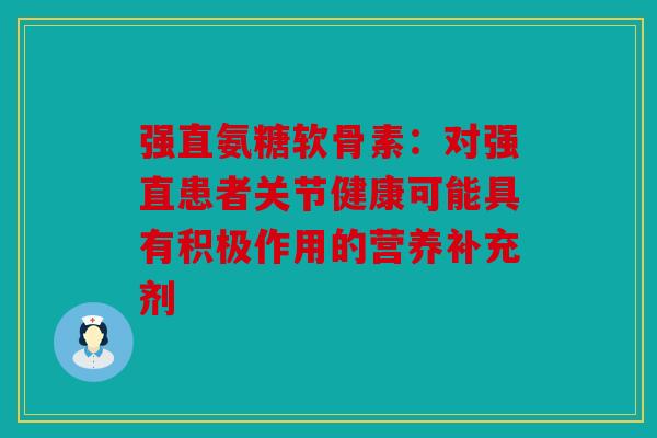 强直氨糖软骨素:对强直患者关节健康可能具有积极作用的营养补充剂 强直氨糖软骨素:对强直患者关节健康可能具有积极作用的营养补充剂