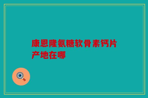 康恩隆氨糖软骨素钙片产地在哪 康恩隆氨糖软骨素钙片产地在哪
