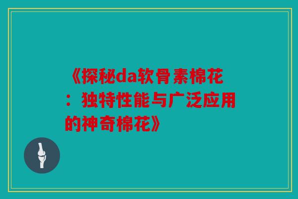 《探秘da软骨素棉花:独特性能与广泛应用的神奇棉花》 《探秘da软骨素棉花:独特性能与广泛应用的神奇棉花》
